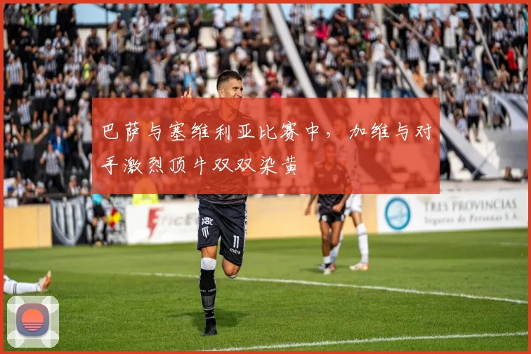 巴萨与塞维利亚比赛中,加维与对手激烈顶牛双双染黄