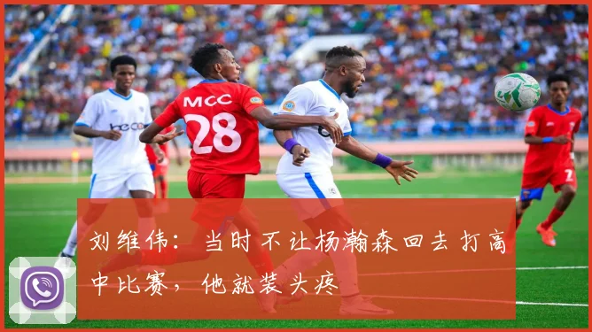 刘维伟:当时不让杨瀚森回去打高中比赛,他就装头疼