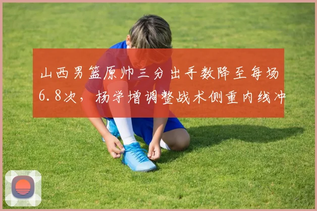山西男篮原帅三分出手数降至每场6.8次,杨学增调整战术侧重内线冲击
