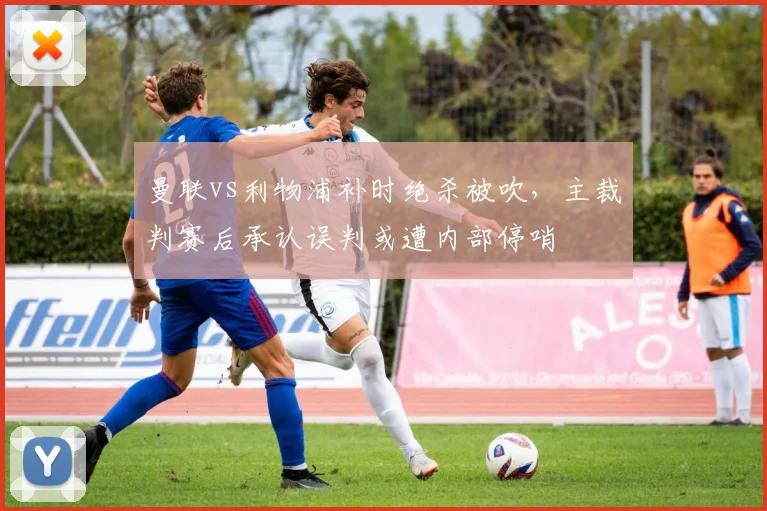 曼联vs利物浦补时绝杀被吹,主裁判赛后承认误判或遭内部停哨