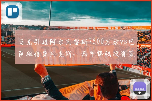 马竞引进阿尔瓦雷斯7500万欧vs巴萨租借费利克斯,西甲锋线投资策略迥异