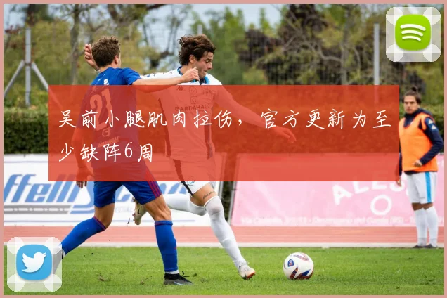 吴前小腿肌肉拉伤，官方更新为至少缺阵6周