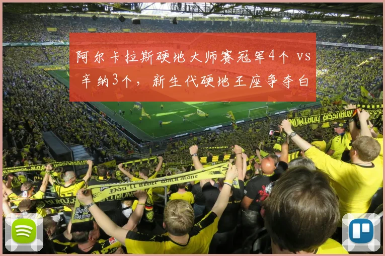 阿尔卡拉斯硬地大师赛冠军4个 vs 辛纳3个,新生代硬地王座争夺白热化