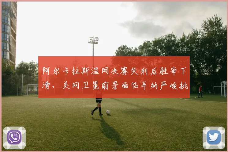 阿尔卡拉斯温网决赛失利后胜率下滑,美网卫冕前景面临辛纳严峻挑战