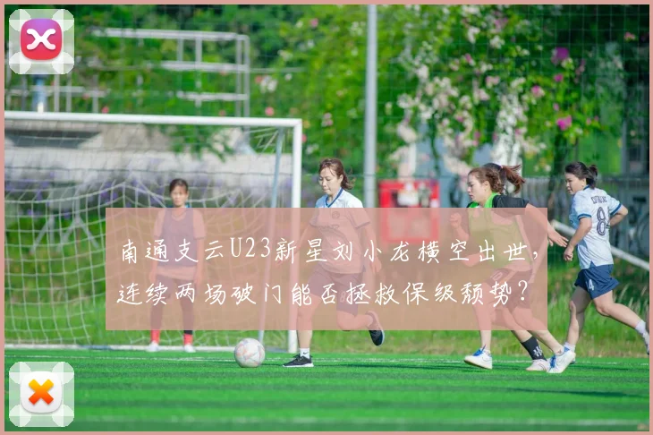 南通支云U23新星刘小龙横空出世,连续两场破门能否拯救保级颓势?