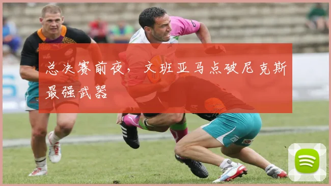 总决赛前夜，文班亚马点破尼克斯最强武器