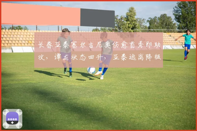 长春亚泰塞尔吉尼奥伤愈首秀即助攻,谭龙状态回升,亚泰逃离降级区在望