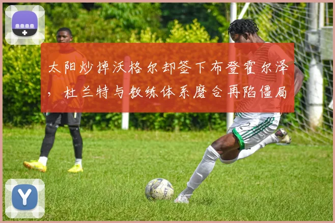 太阳炒掉沃格尔却签下布登霍尔泽,杜兰特与教练体系磨合再陷僵局