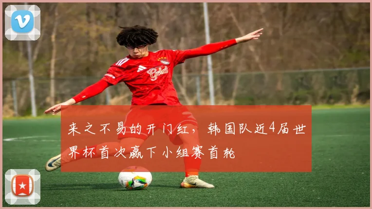 来之不易的开门红,韩国队近4届世界杯首次赢下小组赛首轮